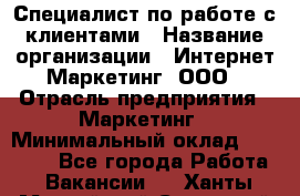 Специалист по работе с клиентами › Название организации ­ Интернет-Маркетинг, ООО › Отрасль предприятия ­ Маркетинг › Минимальный оклад ­ 35 000 - Все города Работа » Вакансии   . Ханты-Мансийский,Советский г.